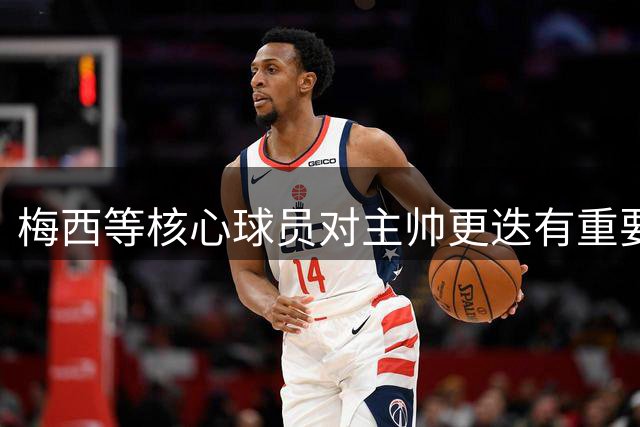 梅西等核心球员对主帅更迭有重要影响属普遍现象